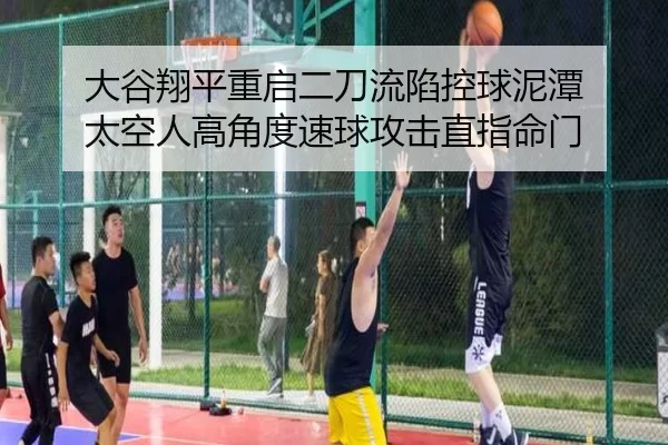 大谷翔平重启二刀流陷控球泥潭 太空人高角度速球攻击直指命门