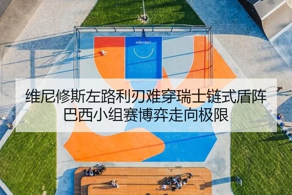 维尼修斯左路利刃难穿瑞士链式盾阵 巴西小组赛博弈走向极限